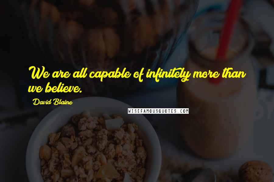 David Blaine quotes: We are all capable of infinitely more than we believe.