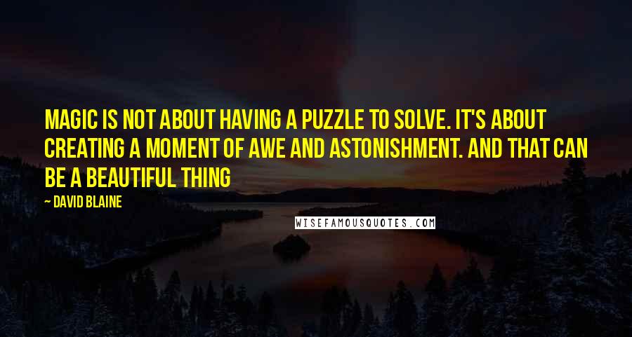 David Blaine quotes: Magic is not about having a puzzle to solve. It's about creating a moment of awe and astonishment. And that can be a beautiful thing David Blaine quotes: Magic is not about having a puzzle to solve. It's about creating a moment of awe and astonishment. And that can be a beautiful thing