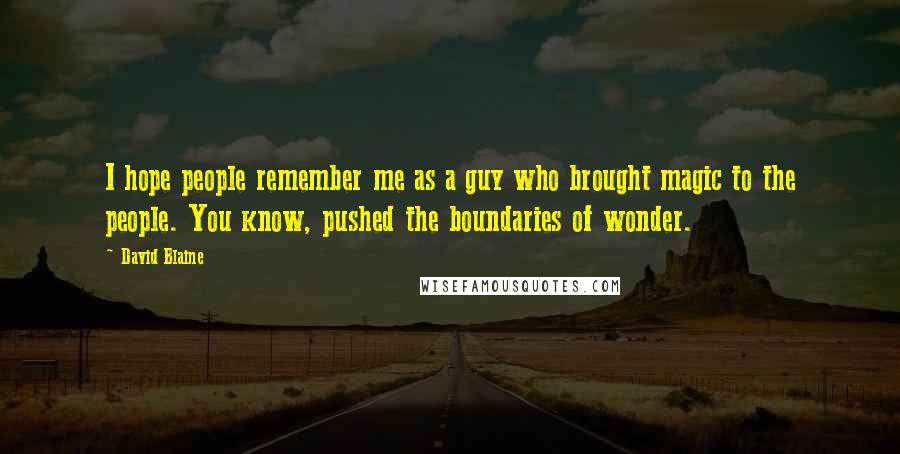 David Blaine quotes: I hope people remember me as a guy who brought magic to the people. You know, pushed the boundaries of wonder.