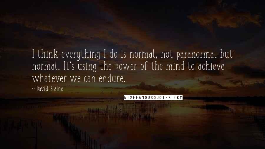 David Blaine quotes: I think everything I do is normal, not paranormal but normal. It's using the power of the mind to achieve whatever we can endure. David Blaine quotes: I think everything I do is normal, not paranormal but normal. It's using the power of the mind to achieve whatever we can endure.