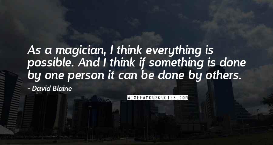 David Blaine quotes: As a magician, I think everything is possible. And I think if something is done by one person it can be done by others.