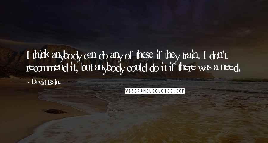 David Blaine quotes: I think anybody can do any of these if they train. I don't recommend it, but anybody could do it if there was a need.