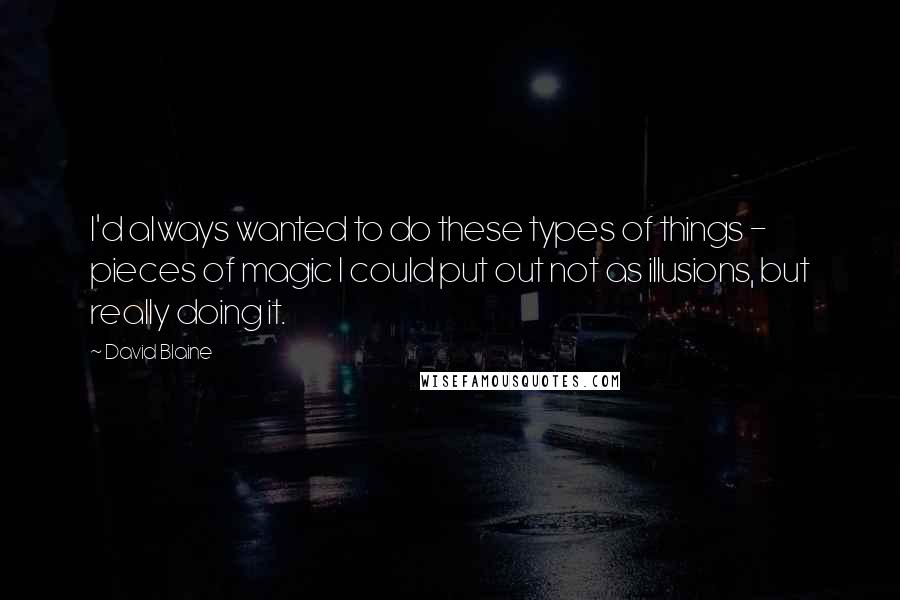 David Blaine quotes: I'd always wanted to do these types of things - pieces of magic I could put out not as illusions, but really doing it. David Blaine quotes: I'd always wanted to do these types of things - pieces of magic I could put out not as illusions, but really doing it.