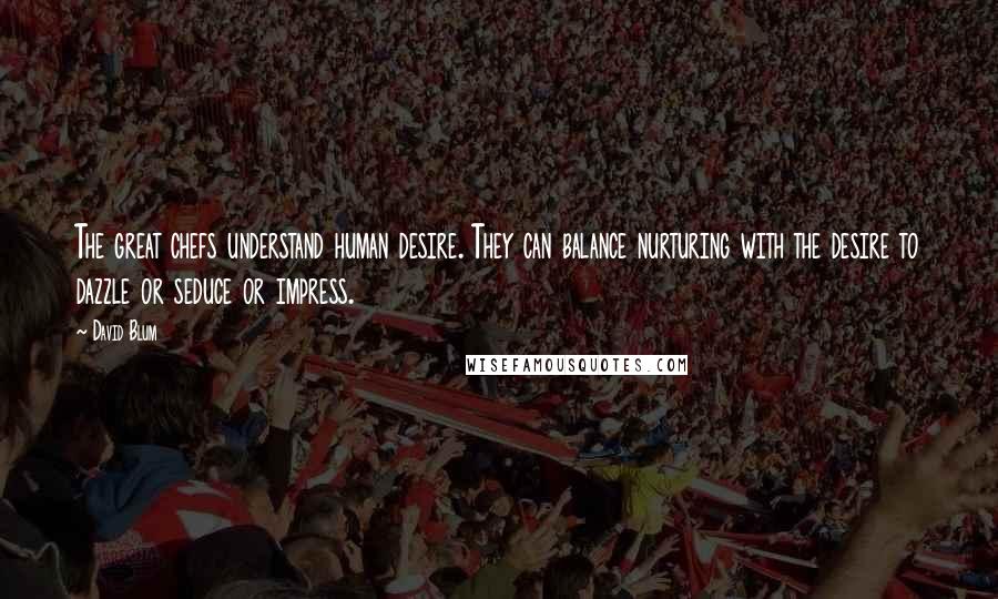 David Blum quotes: The great chefs understand human desire. They can balance nurturing with the desire to dazzle or seduce or impress.