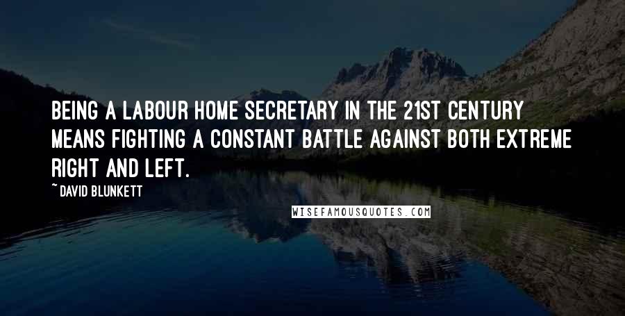 David Blunkett quotes: Being a Labour home secretary in the 21st century means fighting a constant battle against both extreme Right and Left.