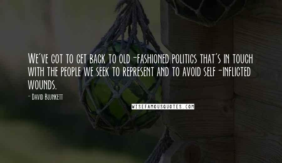 David Blunkett quotes: We've got to get back to old-fashioned politics that's in touch with the people we seek to represent and to avoid self-inflicted wounds.