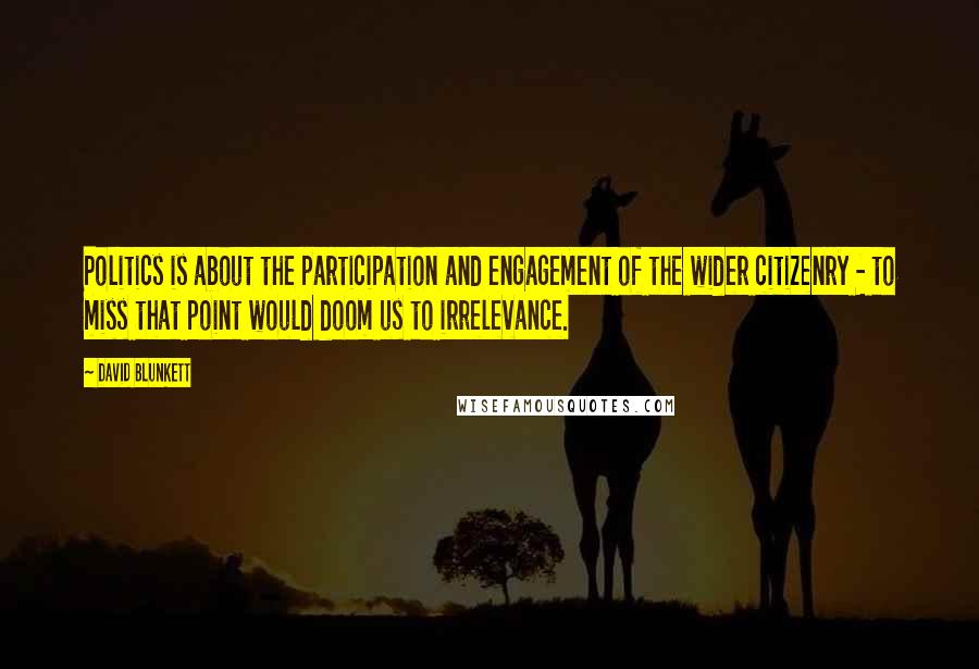 David Blunkett quotes: Politics is about the participation and engagement of the wider citizenry - to miss that point would doom us to irrelevance. David Blunkett quotes: Politics is about the participation and engagement of the wider citizenry - to miss that point would doom us to irrelevance.