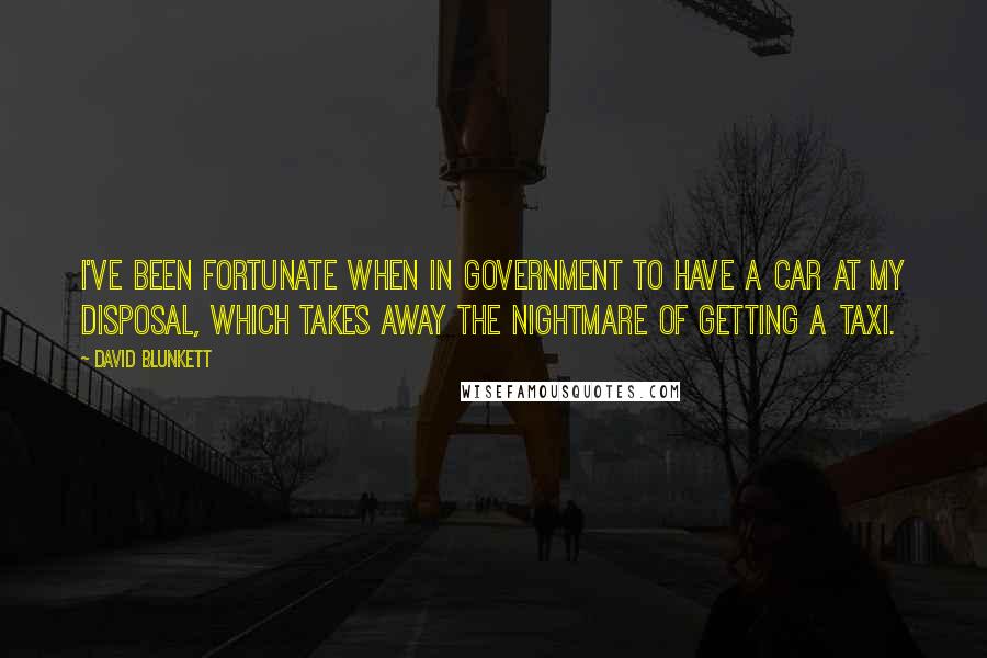 David Blunkett quotes: I've been fortunate when in government to have a car at my disposal, which takes away the nightmare of getting a taxi.