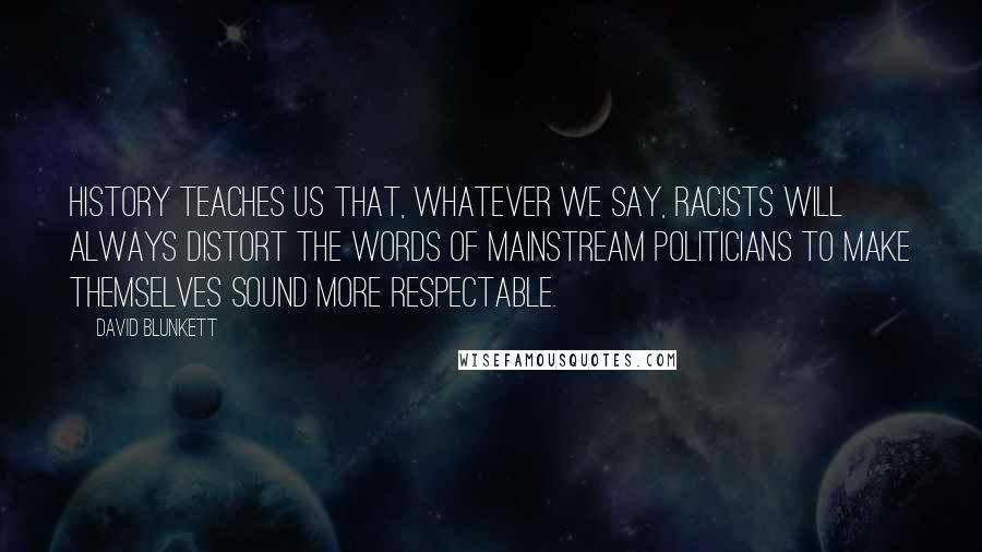 David Blunkett quotes: History teaches us that, whatever we say, racists will always distort the words of mainstream politicians to make themselves sound more respectable. David Blunkett quotes: History teaches us that, whatever we say, racists will always distort the words of mainstream politicians to make themselves sound more respectable.