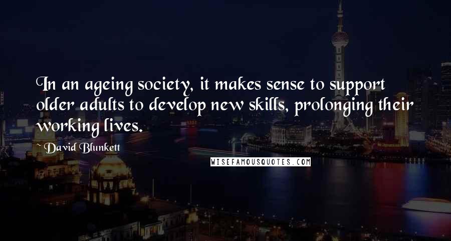 David Blunkett quotes: In an ageing society, it makes sense to support older adults to develop new skills, prolonging their working lives. David Blunkett quotes: In an ageing society, it makes sense to support older adults to develop new skills, prolonging their working lives.