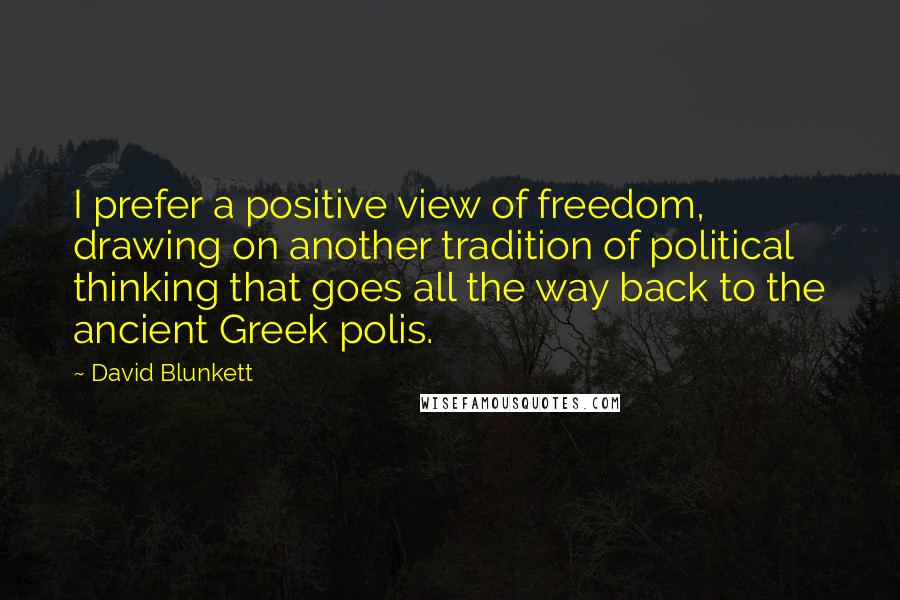 David Blunkett quotes: I prefer a positive view of freedom, drawing on another tradition of political thinking that goes all the way back to the ancient Greek polis. David Blunkett quotes: I prefer a positive view of freedom, drawing on another tradition of political thinking that goes all the way back to the ancient Greek polis.