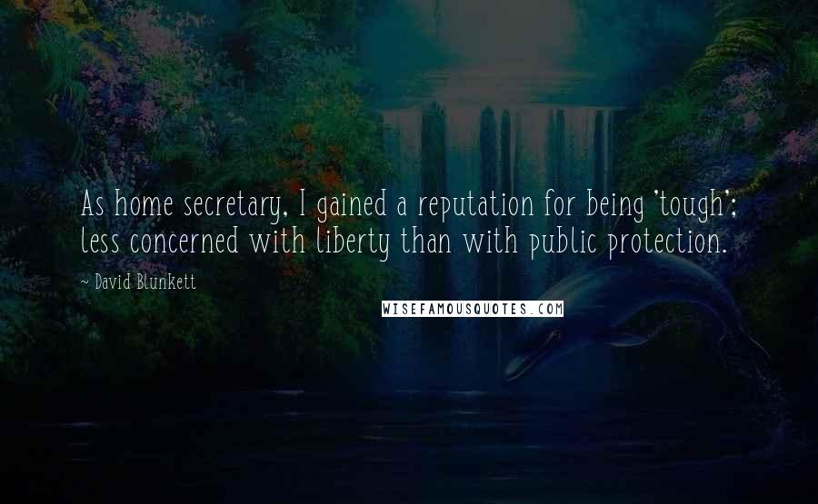 David Blunkett quotes: As home secretary, I gained a reputation for being 'tough'; less concerned with liberty than with public protection. David Blunkett quotes: As home secretary, I gained a reputation for being 'tough'; less concerned with liberty than with public protection.