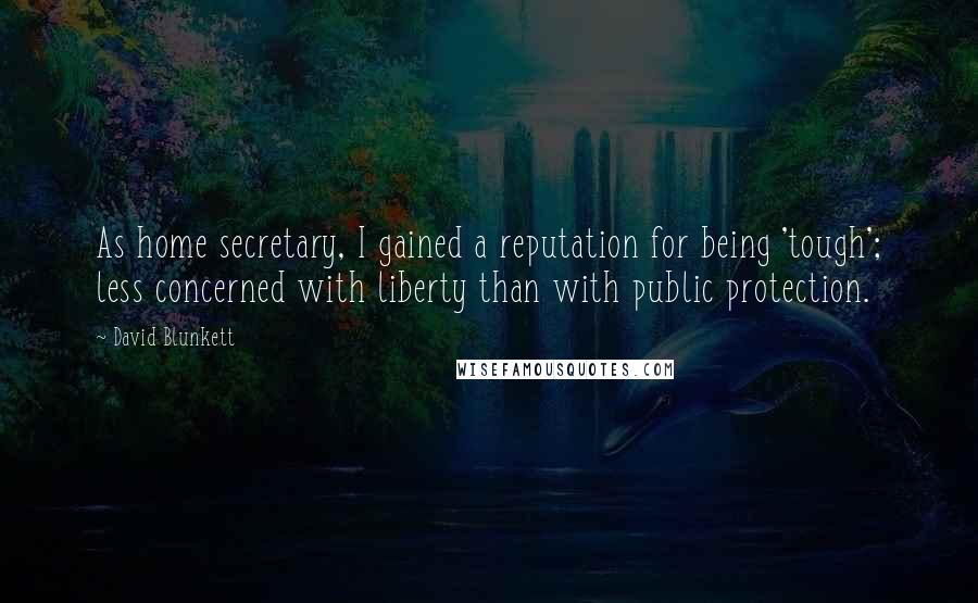 David Blunkett quotes: As home secretary, I gained a reputation for being 'tough'; less concerned with liberty than with public protection.