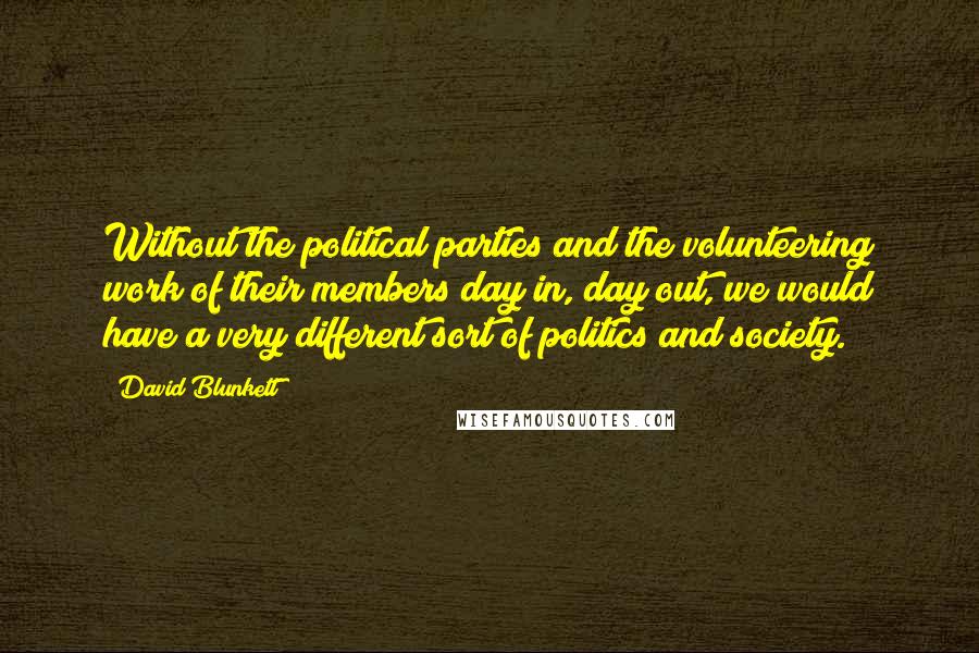 David Blunkett quotes: Without the political parties and the volunteering work of their members day in, day out, we would have a very different sort of politics and society. David Blunkett quotes: Without the political parties and the volunteering work of their members day in, day out, we would have a very different sort of politics and society.