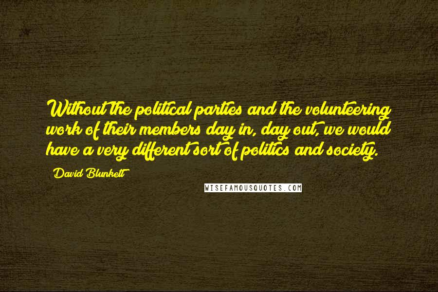 David Blunkett quotes: Without the political parties and the volunteering work of their members day in, day out, we would have a very different sort of politics and society.