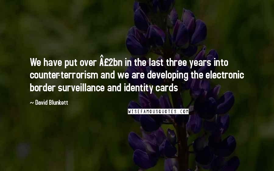 David Blunkett quotes: We have put over £2bn in the last three years into counter-terrorism and we are developing the electronic border surveillance and identity cards David Blunkett quotes: We have put over £2bn in the last three years into counter-terrorism and we are developing the electronic border surveillance and identity cards