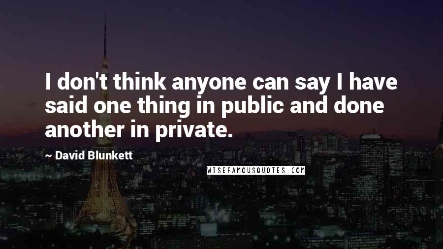 David Blunkett quotes: I don't think anyone can say I have said one thing in public and done another in private.