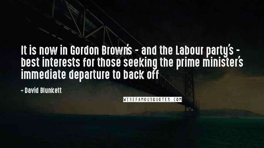 David Blunkett quotes: It is now in Gordon Brown's - and the Labour party's - best interests for those seeking the prime minister's immediate departure to back off David Blunkett quotes: It is now in Gordon Brown's - and the Labour party's - best interests for those seeking the prime minister's immediate departure to back off