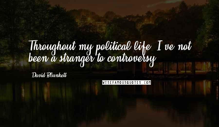 David Blunkett quotes: Throughout my political life, I've not been a stranger to controversy.
