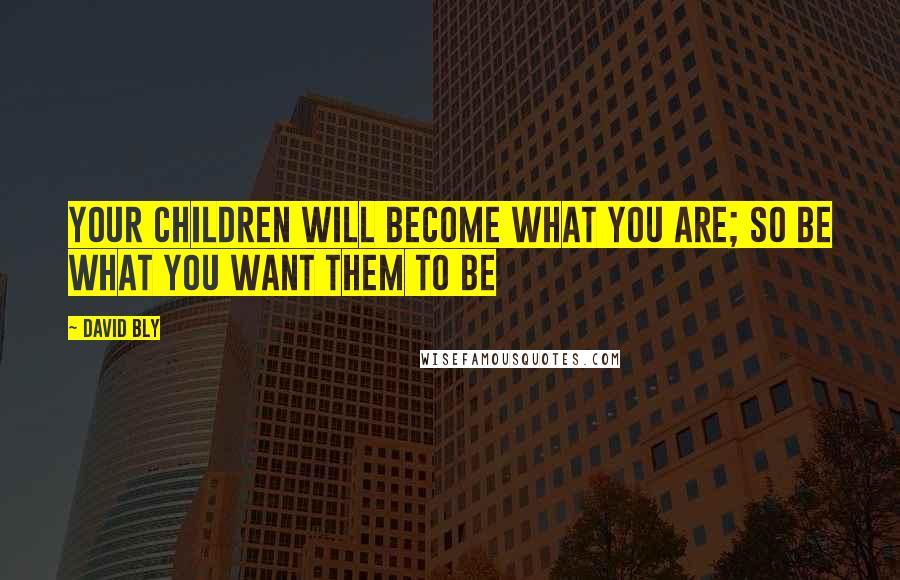 David Bly quotes: Your children will become what you are; so be what you want them to be