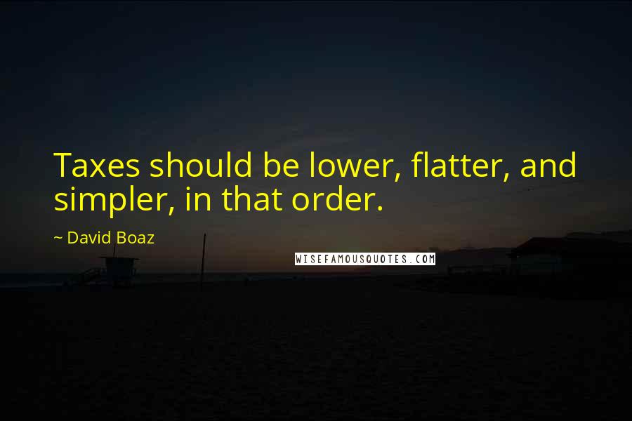 David Boaz quotes: Taxes should be lower, flatter, and simpler, in that order.