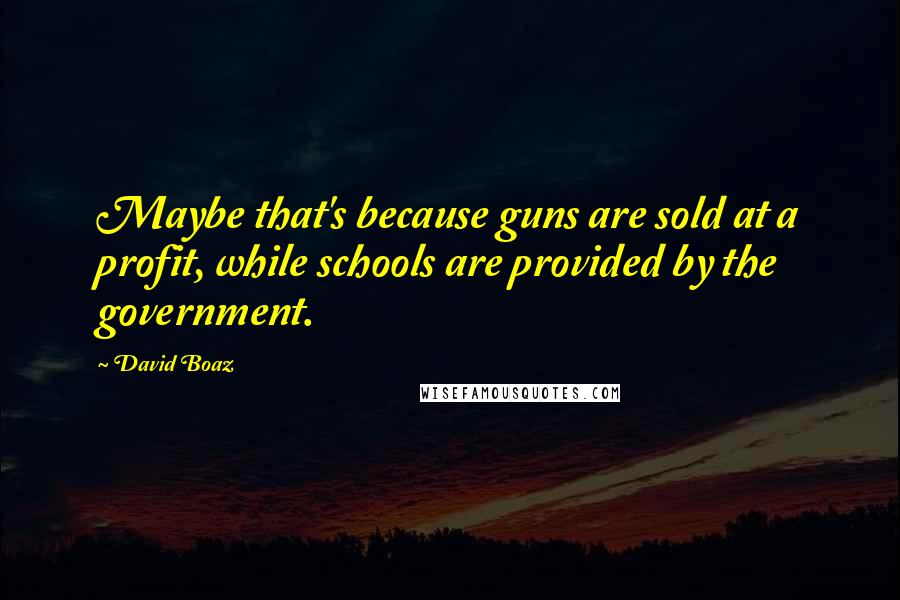 David Boaz quotes: Maybe that's because guns are sold at a profit, while schools are provided by the government.