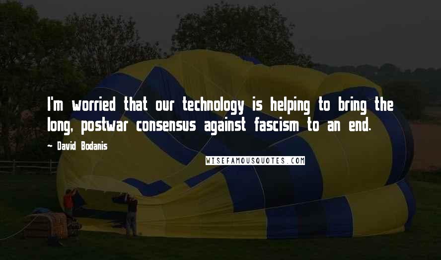 David Bodanis quotes: I'm worried that our technology is helping to bring the long, postwar consensus against fascism to an end.