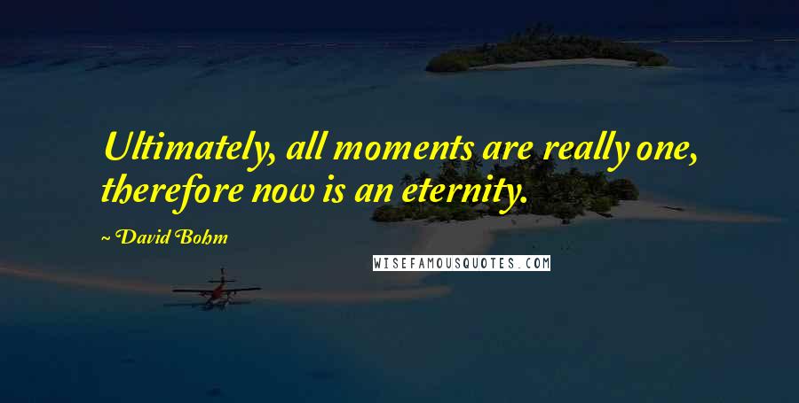 David Bohm quotes: Ultimately, all moments are really one, therefore now is an eternity.