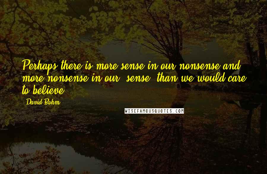David Bohm quotes: Perhaps there is more sense in our nonsense and more nonsense in our 'sense' than we would care to believe. David Bohm quotes: Perhaps there is more sense in our nonsense and more nonsense in our 'sense' than we would care to believe.