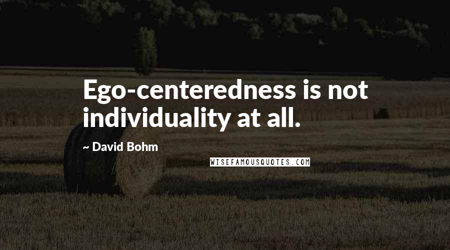 David Bohm quotes: Ego-centeredness is not individuality at all.