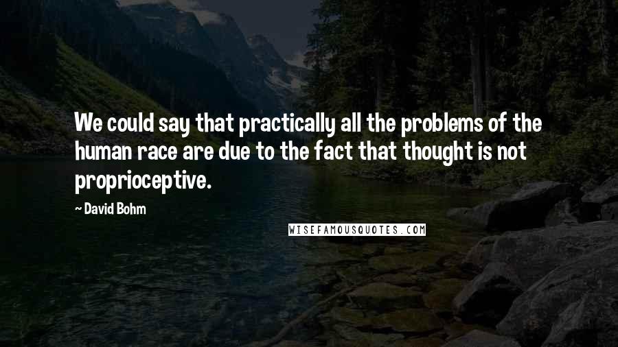 David Bohm quotes: We could say that practically all the problems of the human race are due to the fact that thought is not proprioceptive.