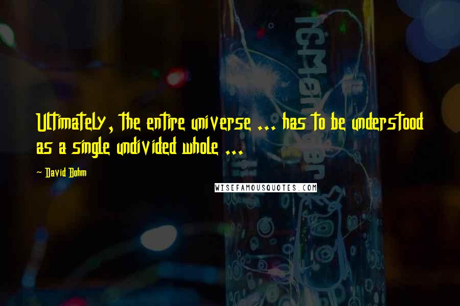 David Bohm quotes: Ultimately, the entire universe ... has to be understood as a single undivided whole ...