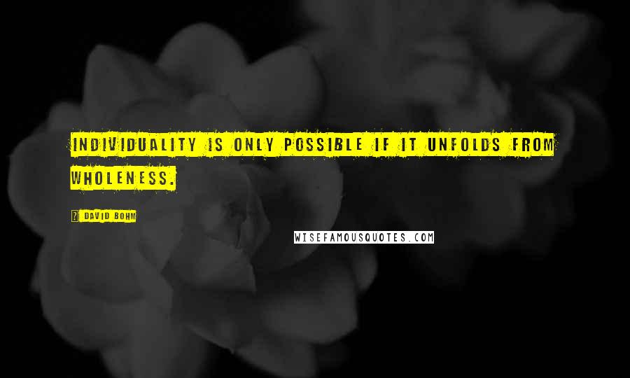 David Bohm quotes: Individuality is only possible if it unfolds from wholeness.