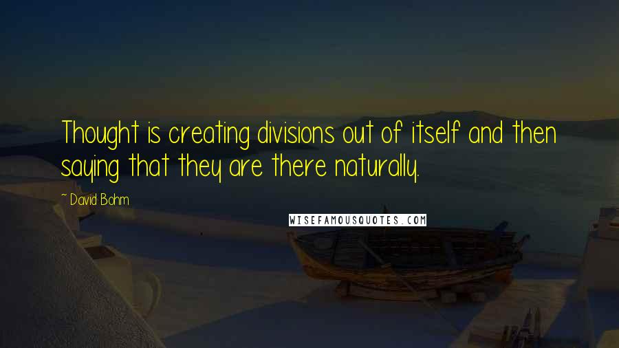 David Bohm quotes: Thought is creating divisions out of itself and then saying that they are there naturally.