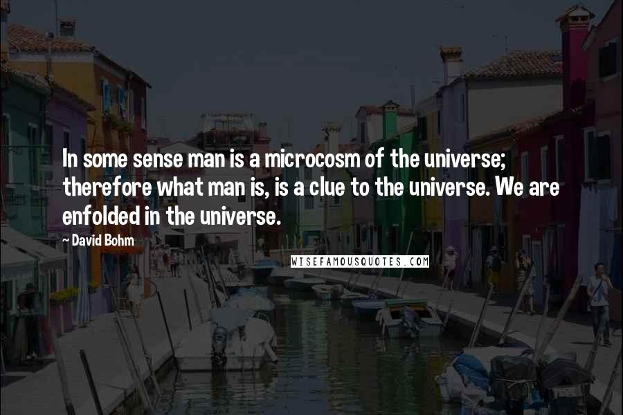 David Bohm quotes: In some sense man is a microcosm of the universe; therefore what man is, is a clue to the universe. We are enfolded in the universe. David Bohm quotes: In some sense man is a microcosm of the universe; therefore what man is, is a clue to the universe. We are enfolded in the universe.