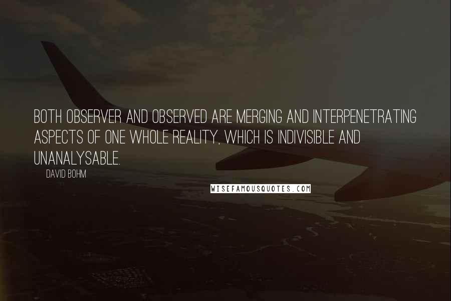 David Bohm quotes: Both observer and observed are merging and interpenetrating aspects of one whole reality, which is indivisible and unanalysable. David Bohm quotes: Both observer and observed are merging and interpenetrating aspects of one whole reality, which is indivisible and unanalysable.