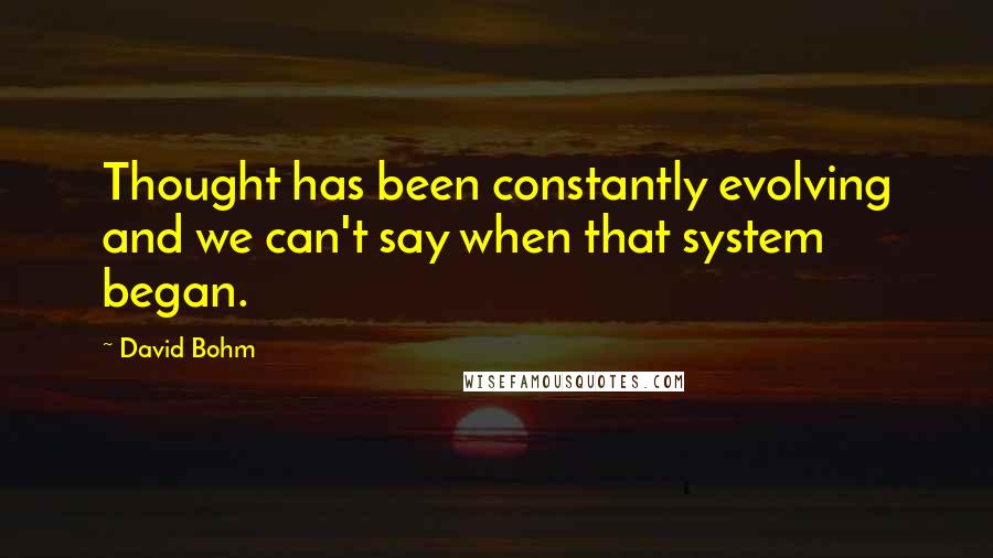 David Bohm quotes: Thought has been constantly evolving and we can't say when that system began.