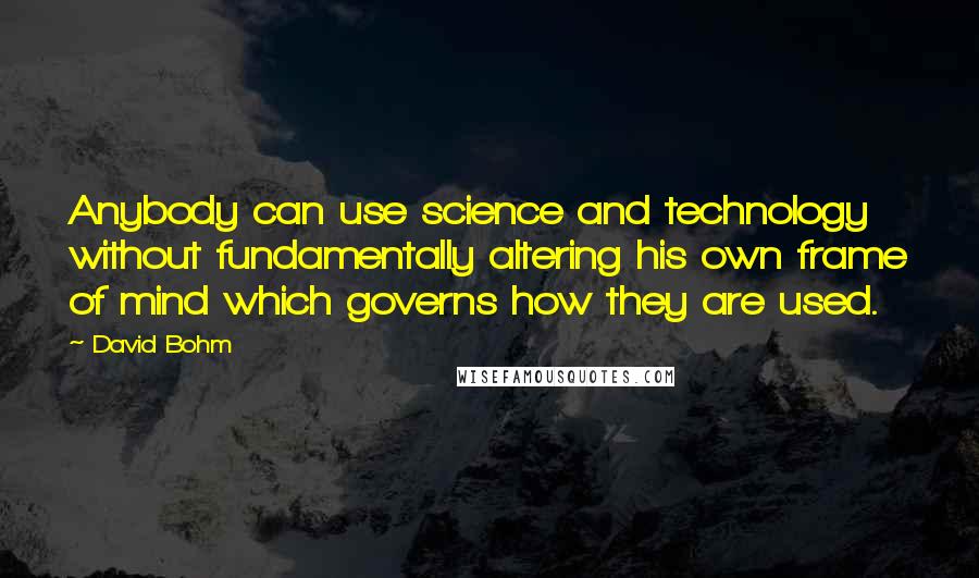 David Bohm quotes: Anybody can use science and technology without fundamentally altering his own frame of mind which governs how they are used. David Bohm quotes: Anybody can use science and technology without fundamentally altering his own frame of mind which governs how they are used.