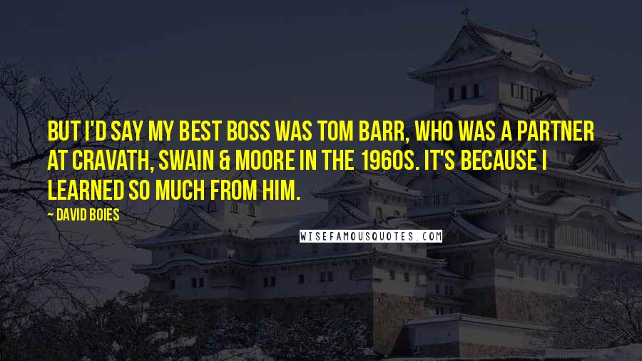 David Boies quotes: But I'd say my best boss was Tom Barr, who was a partner at Cravath, Swain & Moore in the 1960s. It's because I learned so much from him.