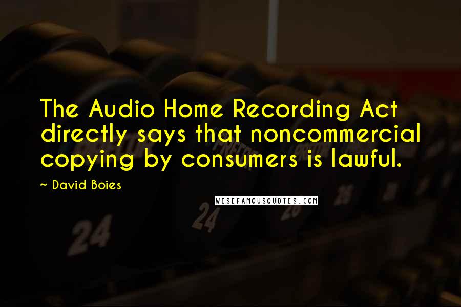 David Boies quotes: The Audio Home Recording Act directly says that noncommercial copying by consumers is lawful.