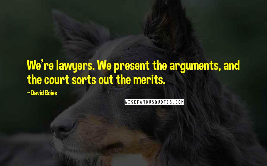 David Boies quotes: We're lawyers. We present the arguments, and the court sorts out the merits.