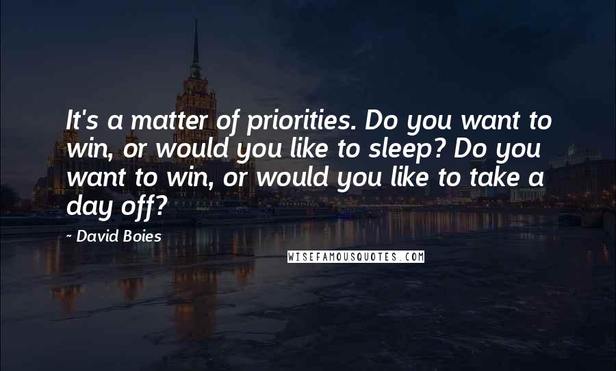 David Boies quotes: It's a matter of priorities. Do you want to win, or would you like to sleep? Do you want to win, or would you like to take a day off?