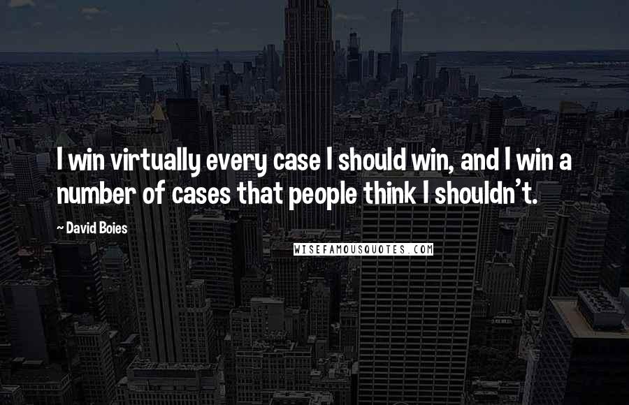 David Boies quotes: I win virtually every case I should win, and I win a number of cases that people think I shouldn't.