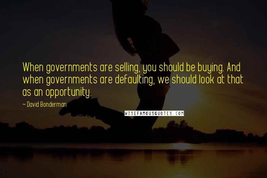 David Bonderman quotes: When governments are selling, you should be buying. And when governments are defaulting, we should look at that as an opportunity.