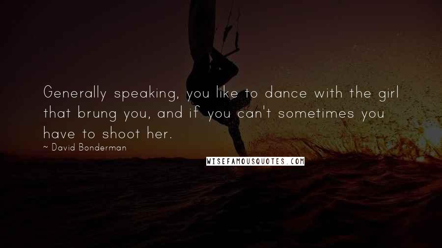 David Bonderman quotes: Generally speaking, you like to dance with the girl that brung you, and if you can't sometimes you have to shoot her.