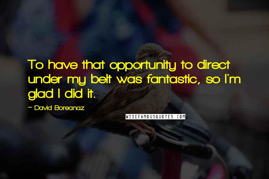 David Boreanaz quotes: To have that opportunity to direct under my belt was fantastic, so I'm glad I did it.