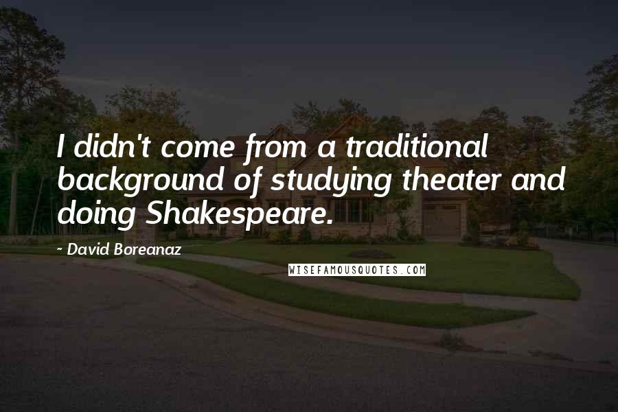 David Boreanaz quotes: I didn't come from a traditional background of studying theater and doing Shakespeare.