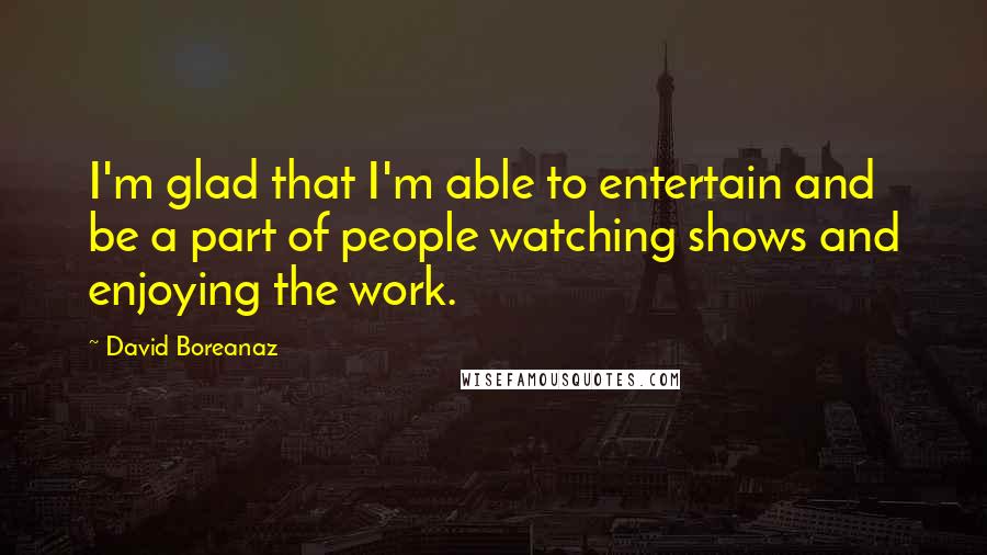 David Boreanaz quotes: I'm glad that I'm able to entertain and be a part of people watching shows and enjoying the work.