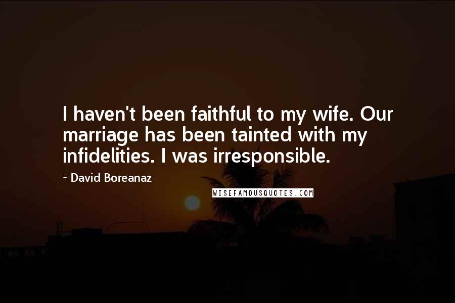 David Boreanaz quotes: I haven't been faithful to my wife. Our marriage has been tainted with my infidelities. I was irresponsible. David Boreanaz quotes: I haven't been faithful to my wife. Our marriage has been tainted with my infidelities. I was irresponsible.