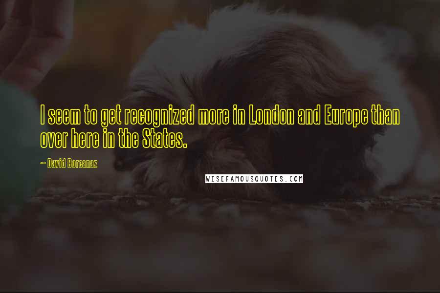 David Boreanaz quotes: I seem to get recognized more in London and Europe than over here in the States.